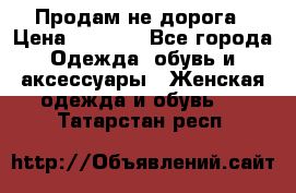 Продам не дорога › Цена ­ 1 000 - Все города Одежда, обувь и аксессуары » Женская одежда и обувь   . Татарстан респ.